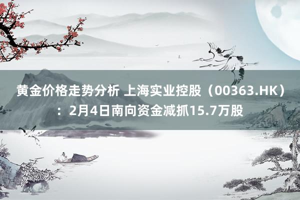 黄金价格走势分析 上海实业控股（00363.HK）：2月4日南向资金减抓15.7万股