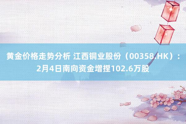 黄金价格走势分析 江西铜业股份（00358.HK）：2月4日南向资金增捏102.6万股