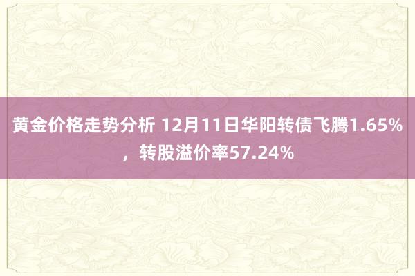 黄金价格走势分析 12月11日华阳转债飞腾1.65%，转股溢价率57.24%