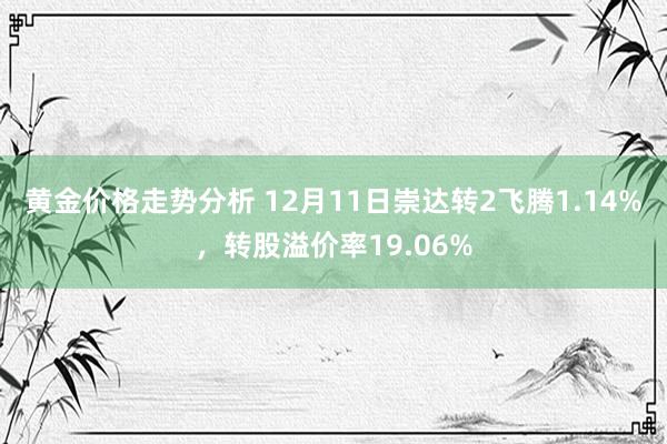 黄金价格走势分析 12月11日崇达转2飞腾1.14%，转股溢价率19.06%