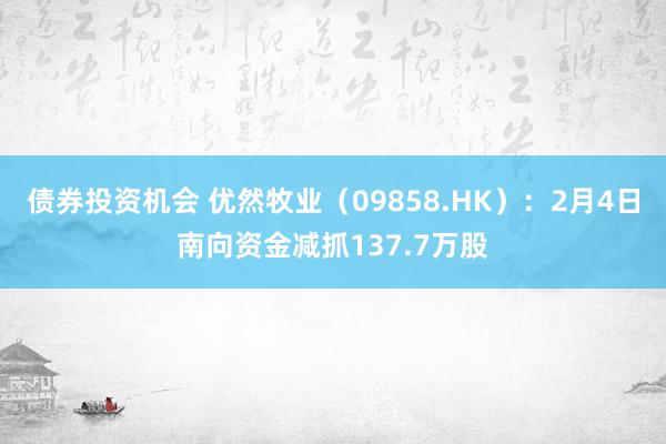 债券投资机会 优然牧业（09858.HK）：2月4日南向资金减抓137.7万股