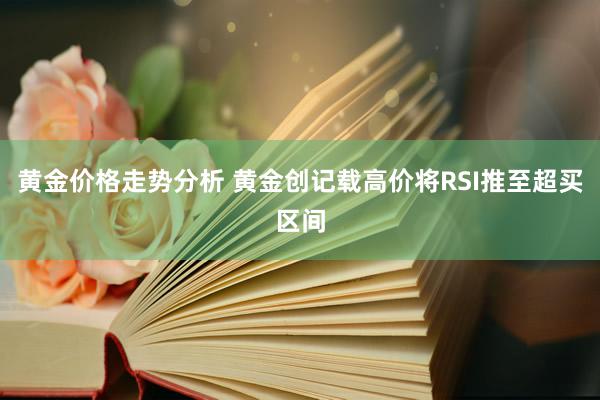 黄金价格走势分析 黄金创记载高价将RSI推至超买区间