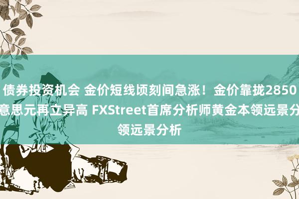 债券投资机会 金价短线顷刻间急涨！金价靠拢2850好意思元再立异高 FXStreet首席分析师黄金本领远景分析