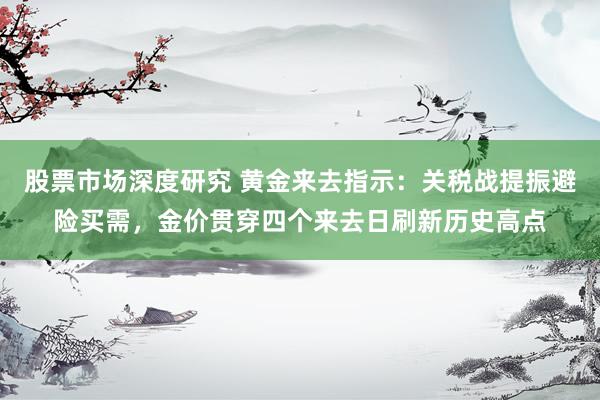 股票市场深度研究 黄金来去指示：关税战提振避险买需，金价贯穿四个来去日刷新历史高点