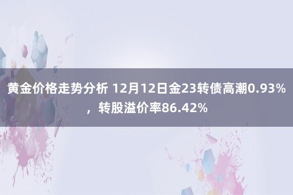 黄金价格走势分析 12月12日金23转债高潮0.93%，转股溢价率86.42%