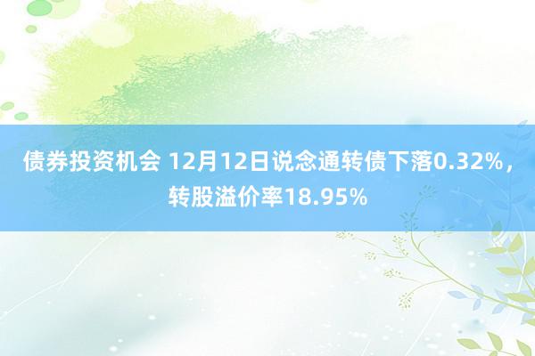 债券投资机会 12月12日说念通转债下落0.32%，转股溢价率18.95%