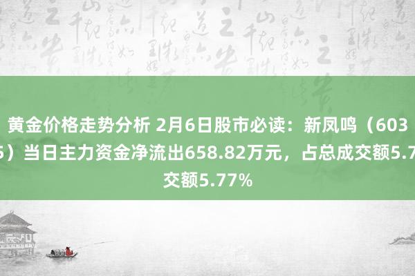 黄金价格走势分析 2月6日股市必读：新凤鸣（603225）当日主力资金净流出658.82万元，占总成交额5.77%