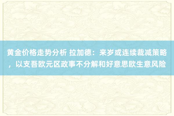 黄金价格走势分析 拉加德：来岁或连续裁减策略，以支吾欧元区政事不分解和好意思欧生意风险