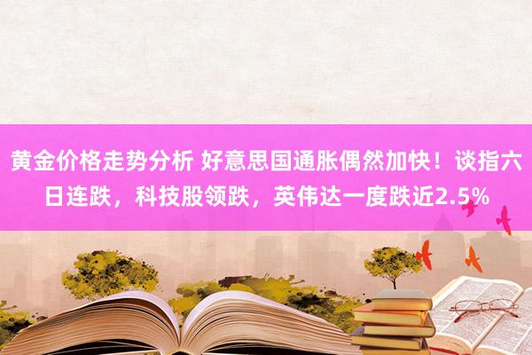 黄金价格走势分析 好意思国通胀偶然加快！谈指六日连跌，科技股领跌，英伟达一度跌近2.5%