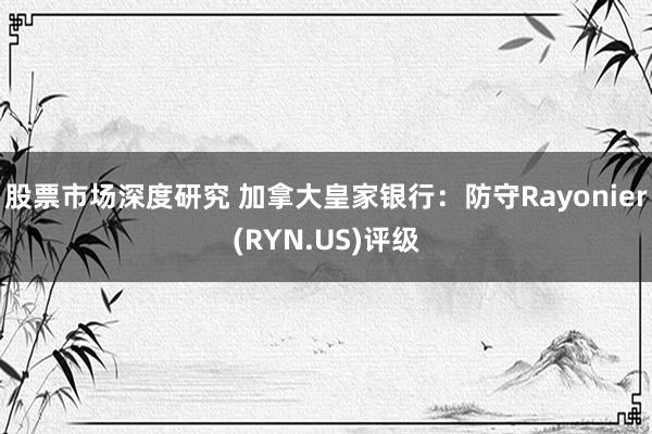 股票市场深度研究 加拿大皇家银行：防守Rayonier(RYN.US)评级