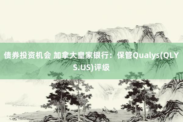 债券投资机会 加拿大皇家银行：保管Qualys(QLYS.US)评级