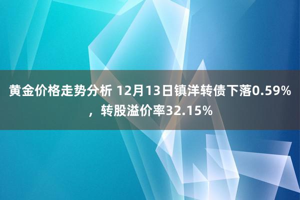 黄金价格走势分析 12月13日镇洋转债下落0.59%，转股溢价率32.15%