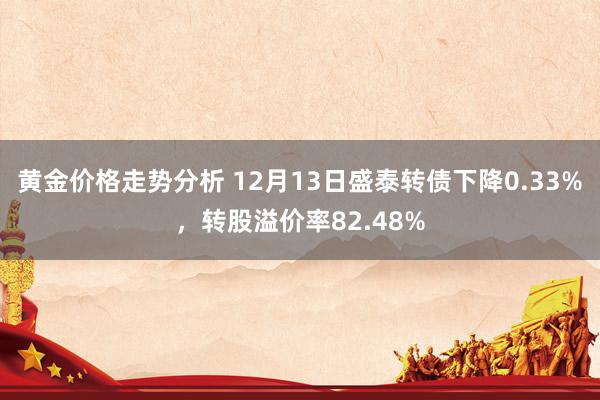 黄金价格走势分析 12月13日盛泰转债下降0.33%，转股溢价率82.48%