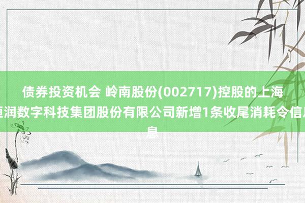 债券投资机会 岭南股份(002717)控股的上海恒润数字科技集团股份有限公司新增1条收尾消耗令信息