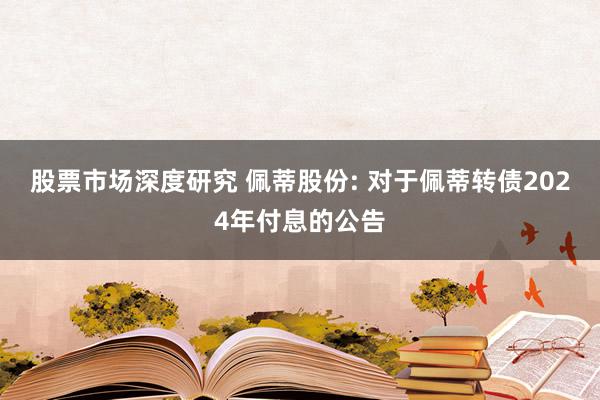 股票市场深度研究 佩蒂股份: 对于佩蒂转债2024年付息的公告