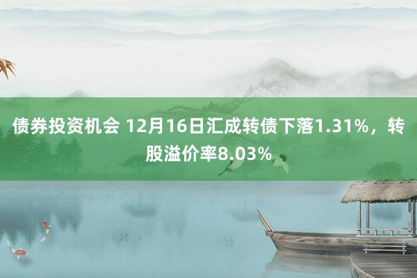 债券投资机会 12月16日汇成转债下落1.31%，转股溢价率8.03%