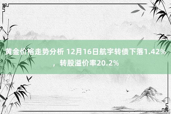 黄金价格走势分析 12月16日航宇转债下落1.42%，转股溢价率20.2%