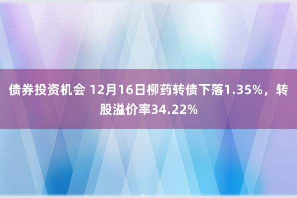 债券投资机会 12月16日柳药转债下落1.35%，转股溢价率34.22%