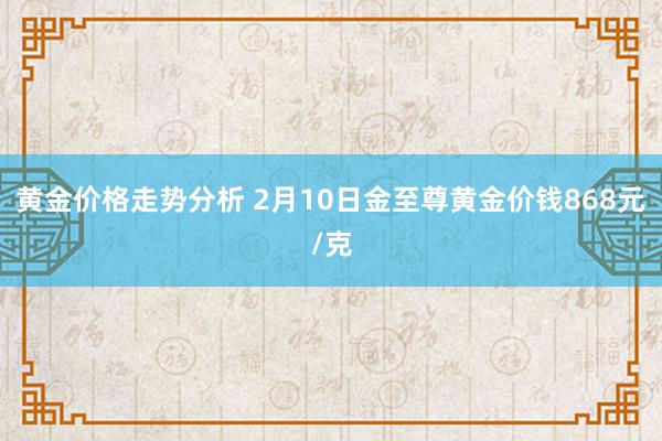 黄金价格走势分析 2月10日金至尊黄金价钱868元/克