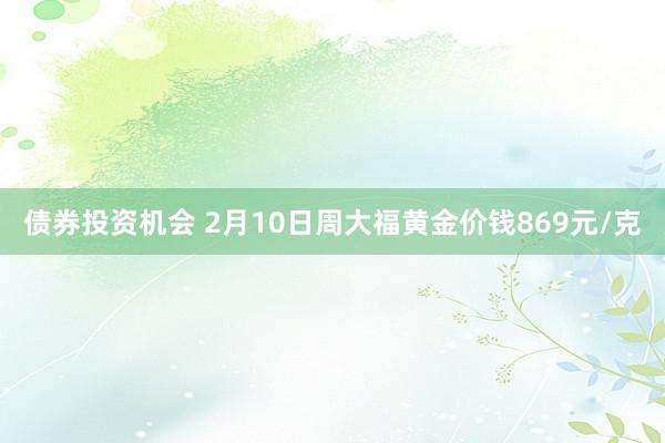 债券投资机会 2月10日周大福黄金价钱869元/克