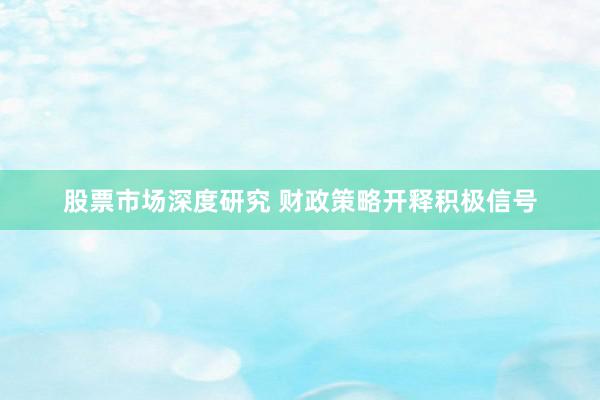 股票市场深度研究 财政策略开释积极信号