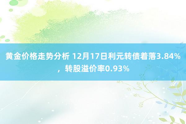 黄金价格走势分析 12月17日利元转债着落3.84%，转股溢价率0.93%