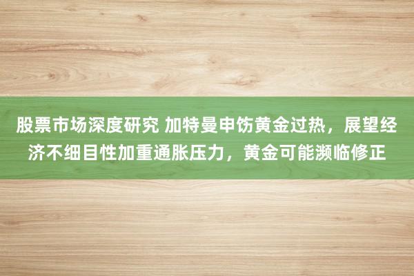 股票市场深度研究 加特曼申饬黄金过热，展望经济不细目性加重通胀压力，黄金可能濒临修正