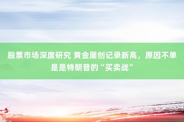 股票市场深度研究 黄金屡创记录新高，原因不单是是特朗普的“买卖战”