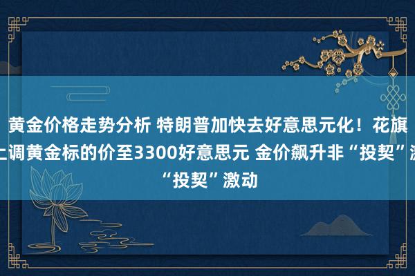 黄金价格走势分析 特朗普加快去好意思元化！花旗：上调黄金标的价至3300好意思元 金价飙升非“投契”激动