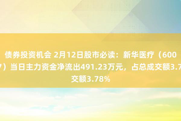 债券投资机会 2月12日股市必读：新华医疗（600587）当日主力资金净流出491.23万元，占总成交额3.78%