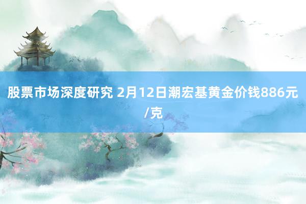 股票市场深度研究 2月12日潮宏基黄金价钱886元/克