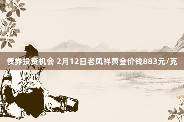 债券投资机会 2月12日老凤祥黄金价钱883元/克