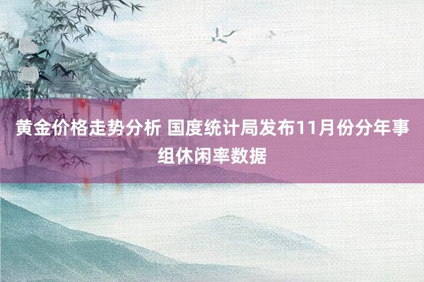 黄金价格走势分析 国度统计局发布11月份分年事组休闲率数据