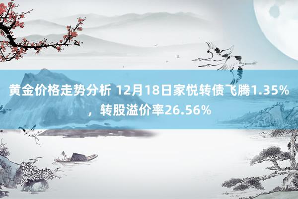 黄金价格走势分析 12月18日家悦转债飞腾1.35%，转股溢价率26.56%