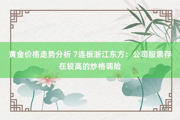 黄金价格走势分析 7连板浙江东方：公司股票存在较高的炒格调险