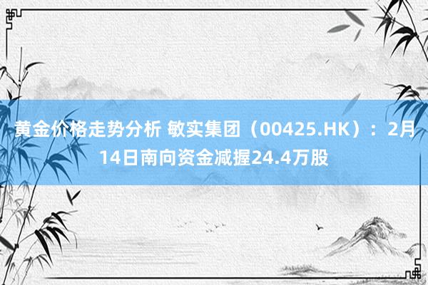 黄金价格走势分析 敏实集团（00425.HK）：2月14日南向资金减握24.4万股