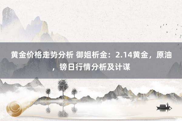 黄金价格走势分析 御姐析金：2.14黄金，原油，镑日行情分析及计谋