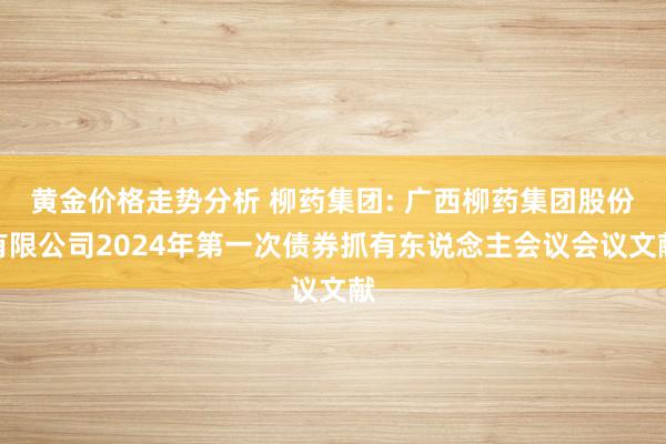 黄金价格走势分析 柳药集团: 广西柳药集团股份有限公司2024年第一次债券抓有东说念主会议会议文献