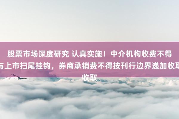 股票市场深度研究 认真实施！中介机构收费不得与上市扫尾挂钩，券商承销费不得按刊行边界递加收取