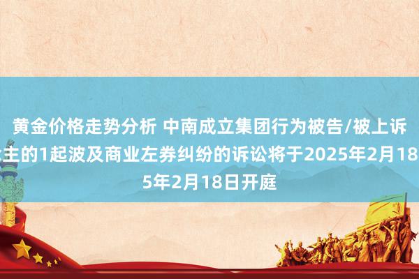 黄金价格走势分析 中南成立集团行为被告/被上诉东说念主的1起波及商业左券纠纷的诉讼将于2025年2月18日开庭