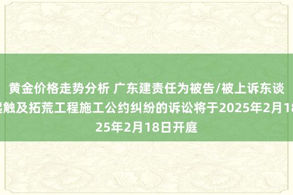 黄金价格走势分析 广东建责任为被告/被上诉东谈主的1起触及拓荒工程施工公约纠纷的诉讼将于2025年2月18日开庭