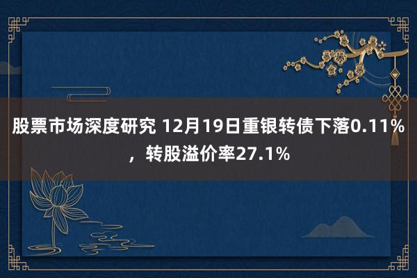 股票市场深度研究 12月19日重银转债下落0.11%，转股溢价率27.1%