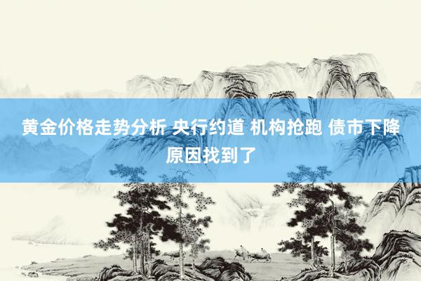 黄金价格走势分析 央行约道 机构抢跑 债市下降原因找到了