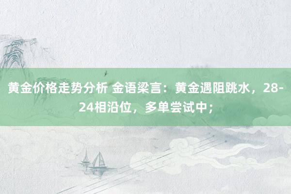 黄金价格走势分析 金语梁言：黄金遇阻跳水，28-24相沿位，多单尝试中；