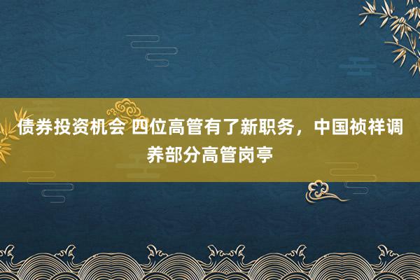 债券投资机会 四位高管有了新职务，中国祯祥调养部分高管岗亭