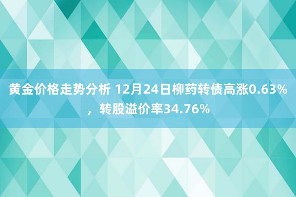 黄金价格走势分析 12月24日柳药转债高涨0.63%，转股溢价率34.76%