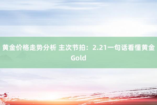 黄金价格走势分析 主次节拍：2.21一句话看懂黄金Gold