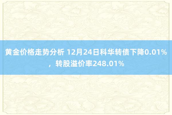 黄金价格走势分析 12月24日科华转债下降0.01%，转股溢价率248.01%