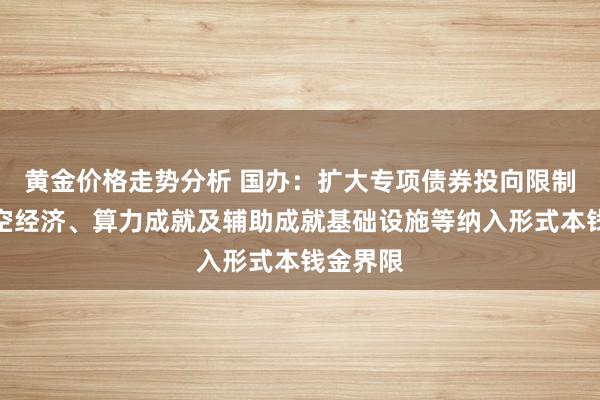 黄金价格走势分析 国办：扩大专项债券投向限制，将低空经济、算力成就及辅助成就基础设施等纳入形式本钱金界限