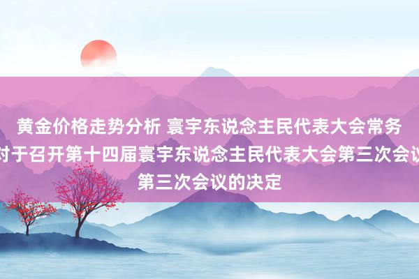 黄金价格走势分析 寰宇东说念主民代表大会常务委员会对于召开第十四届寰宇东说念主民代表大会第三次会议的决定